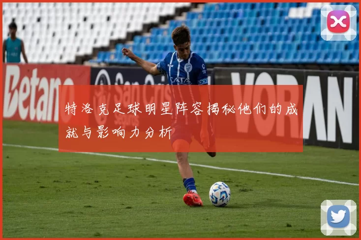 特洛克足球明星阵容揭秘他们的成就与影响力分析