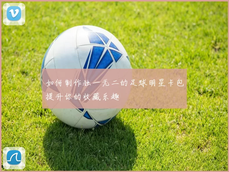 如何制作独一无二的足球明星卡包提升你的收藏乐趣
