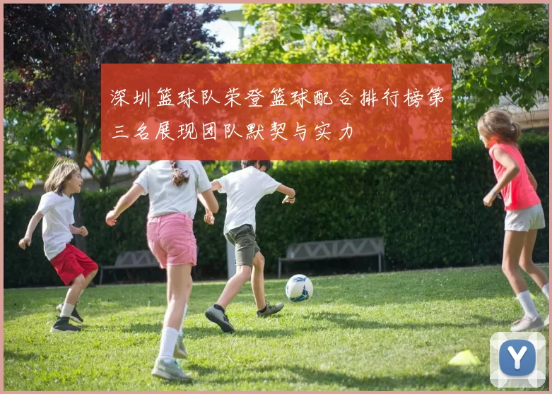 深圳篮球队荣登篮球配合排行榜第三名展现团队默契与实力
