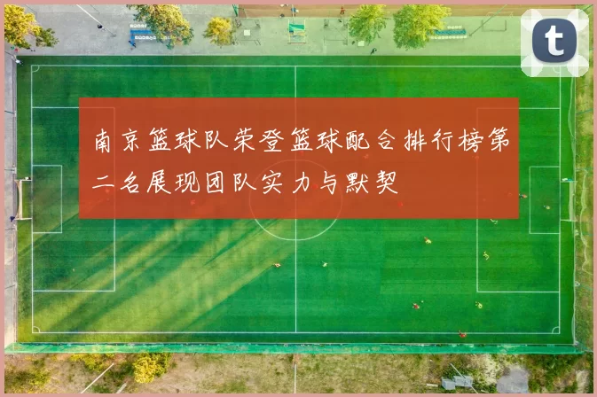 南京篮球队荣登篮球配合排行榜第二名展现团队实力与默契