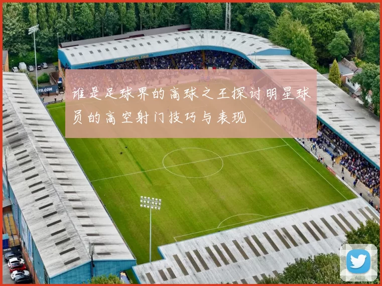 谁是足球界的高球之王探讨明星球员的高空射门技巧与表现
