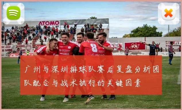 广州与深圳排球队赛后复盘分析团队配合与战术执行的关键因素
