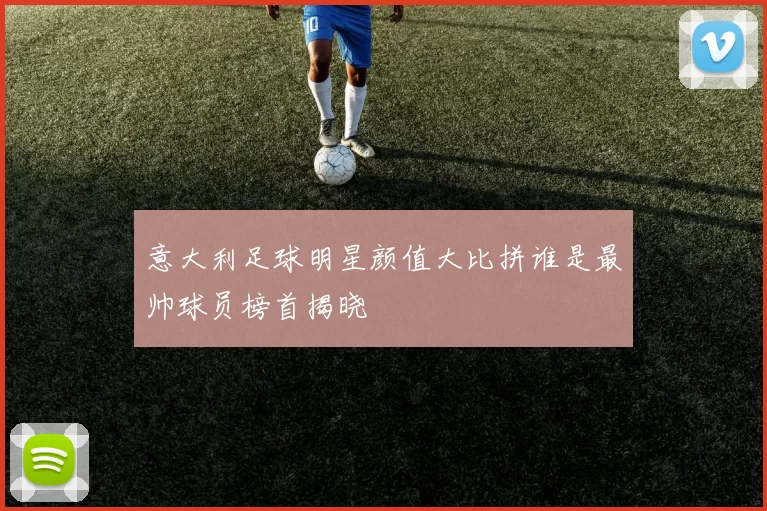意大利足球明星颜值大比拼谁是最帅球员榜首揭晓