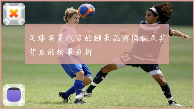 足球明星代言的糖果品牌揭秘及其背后的故事分析