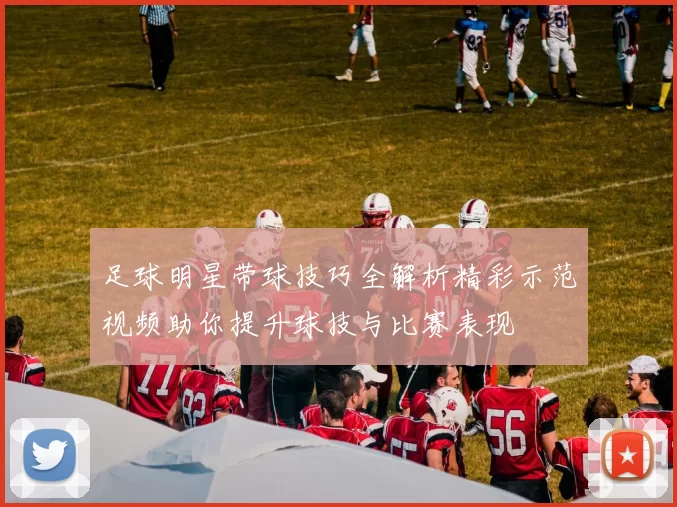 足球明星带球技巧全解析精彩示范视频助你提升球技与比赛表现