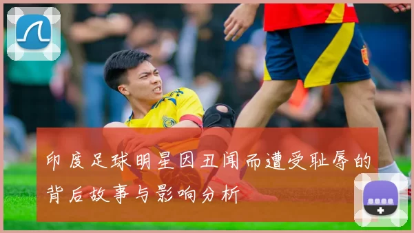 印度足球明星因丑闻而遭受耻辱的背后故事与影响分析