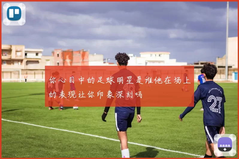 你心目中的足球明星是谁他在场上的表现让你印象深刻吗
