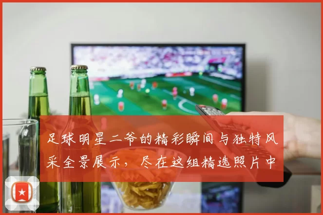 足球明星二爷的精彩瞬间与独特风采全景展示，尽在这组精选照片中