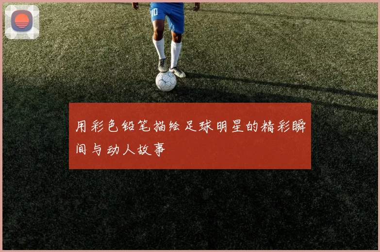 用彩色铅笔描绘足球明星的精彩瞬间与动人故事