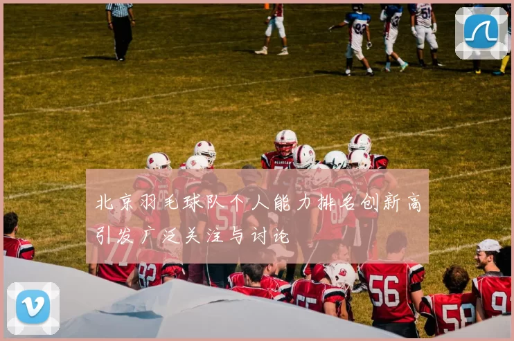 北京羽毛球队个人能力排名创新高引发广泛关注与讨论