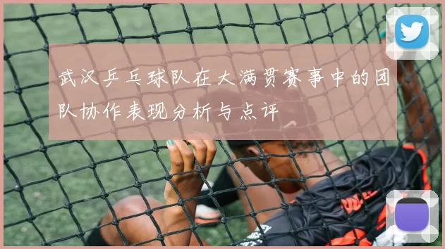 武汉乒乓球队在大满贯赛事中的团队协作表现分析与点评