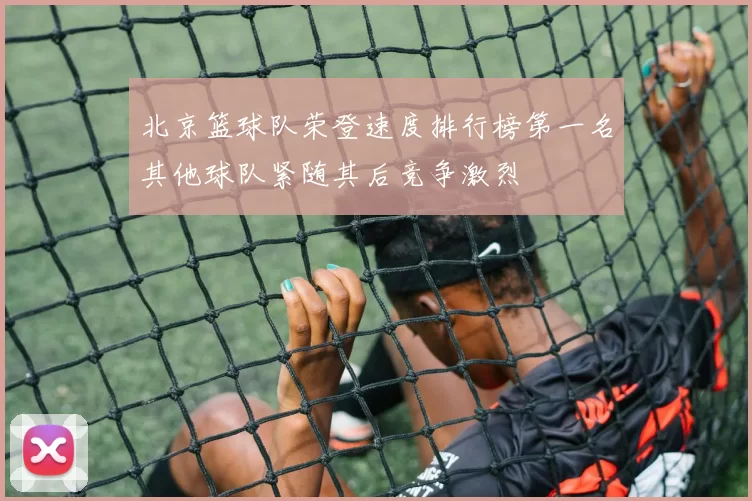 北京篮球队荣登速度排行榜第一名其他球队紧随其后竞争激烈