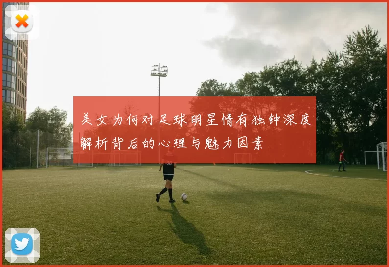 美女为何对足球明星情有独钟深度解析背后的心理与魅力因素