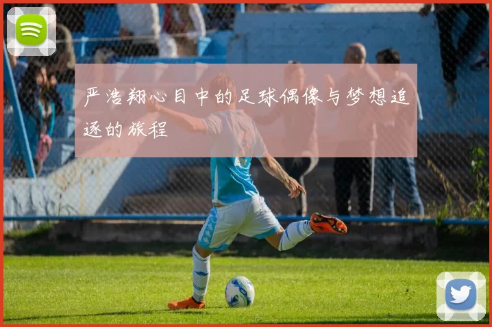 严浩翔心目中的足球偶像与梦想追逐的旅程