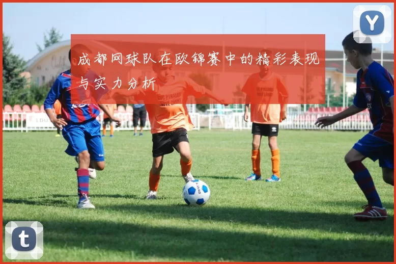 成都网球队在欧锦赛中的精彩表现与实力分析