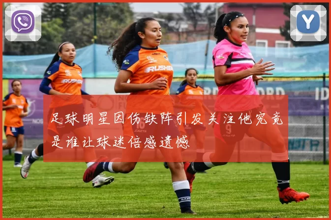 足球明星因伤缺阵引发关注他究竟是谁让球迷倍感遗憾