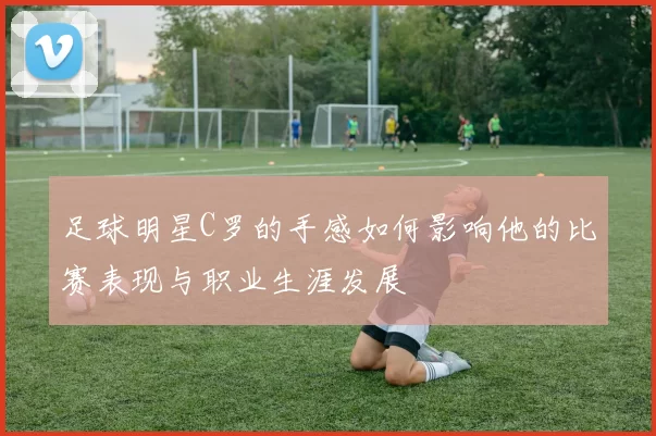 足球明星C罗的手感如何影响他的比赛表现与职业生涯发展