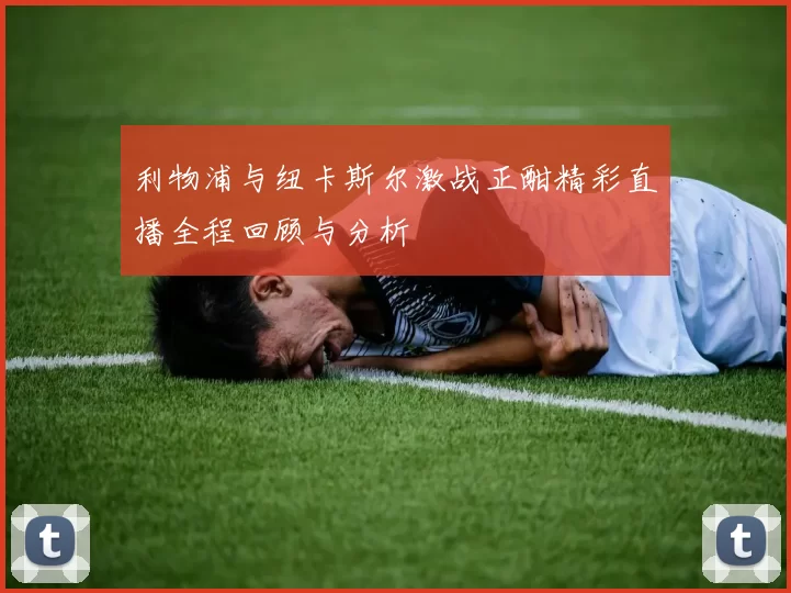 利物浦与纽卡斯尔激战正酣精彩直播全程回顾与分析
