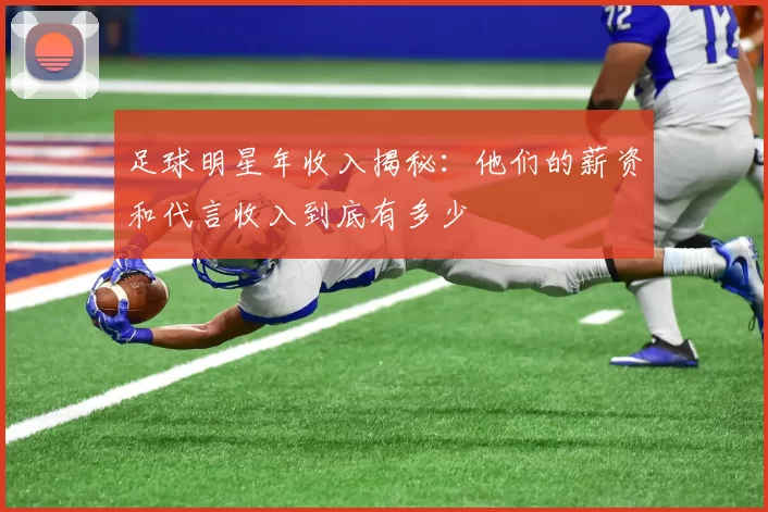 足球明星年收入揭秘：他们的薪资和代言收入到底有多少