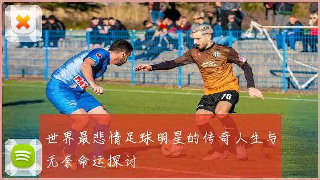 世界最悲情足球明星的传奇人生与无奈命运探讨