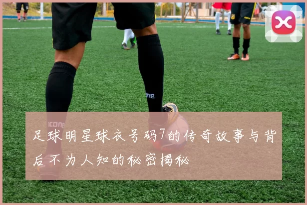 足球明星球衣号码7的传奇故事与背后不为人知的秘密揭秘