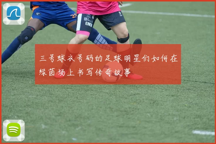 三号球衣号码的足球明星们如何在绿茵场上书写传奇故事