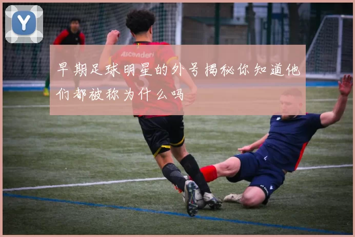 早期足球明星的外号揭秘你知道他们都被称为什么吗