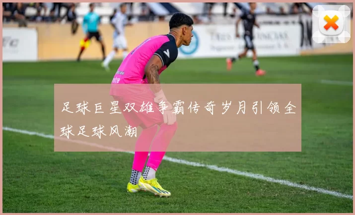 足球巨星双雄争霸传奇岁月引领全球足球风潮