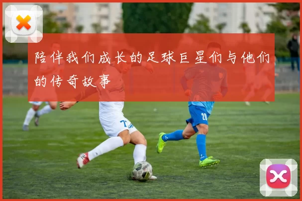陪伴我们成长的足球巨星们与他们的传奇故事