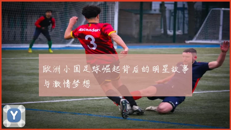 欧洲小国足球崛起背后的明星故事与激情梦想