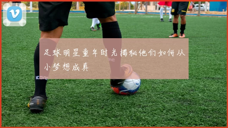 足球明星童年时光揭秘他们如何从小梦想成真