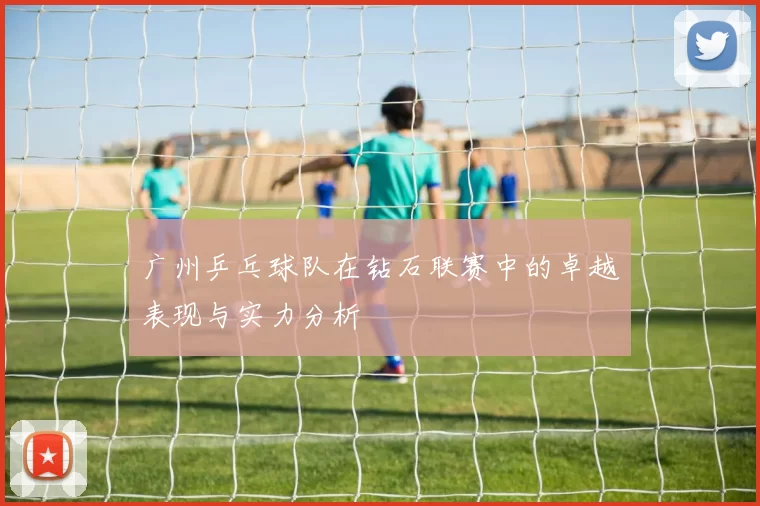 广州乒乓球队在钻石联赛中的卓越表现与实力分析