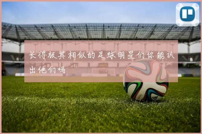 长得极其相似的足球明星们你能认出他们吗