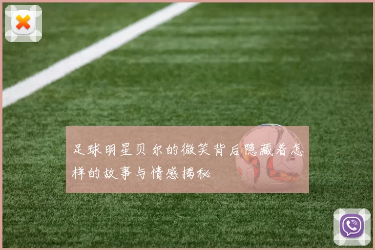 足球明星贝尔的微笑背后隐藏着怎样的故事与情感揭秘