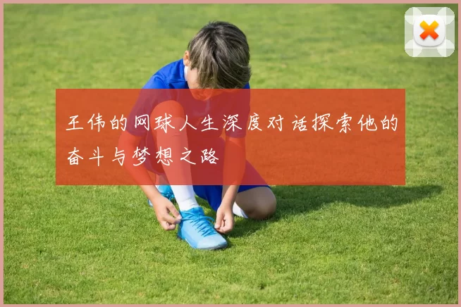 王伟的网球人生深度对话探索他的奋斗与梦想之路