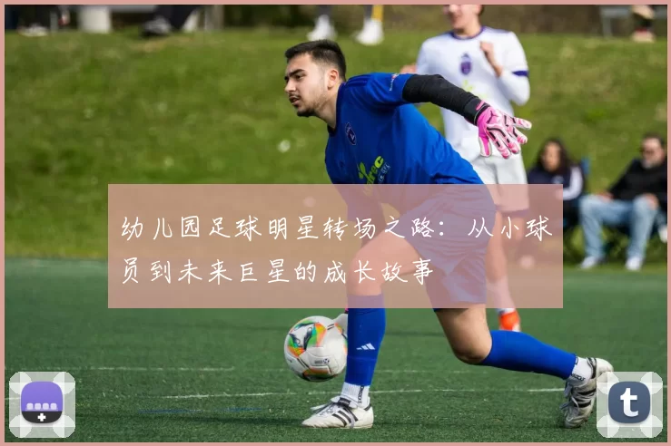 幼儿园足球明星转场之路：从小球员到未来巨星的成长故事