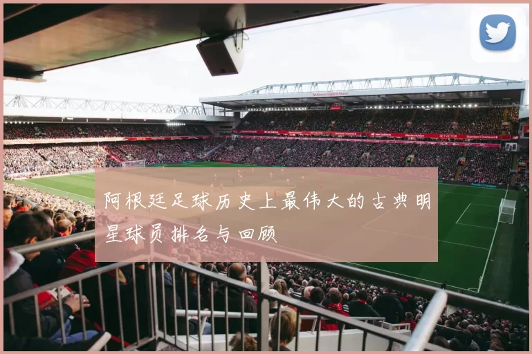 阿根廷足球历史上最伟大的古典明星球员排名与回顾