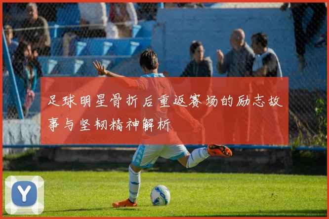 足球明星骨折后重返赛场的励志故事与坚韧精神解析