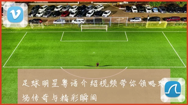 足球明星粤语介绍视频带你领略球场传奇与精彩瞬间
