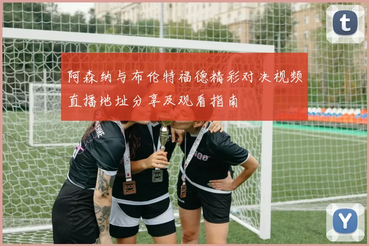 阿森纳与布伦特福德精彩对决视频直播地址分享及观看指南