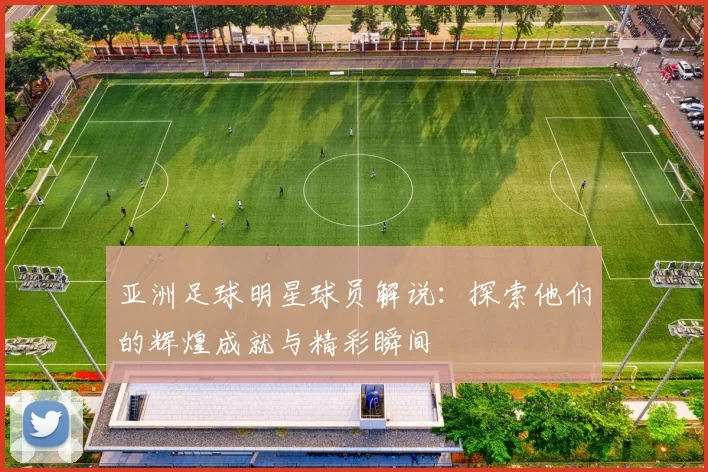 亚洲足球明星球员解说：探索他们的辉煌成就与精彩瞬间
